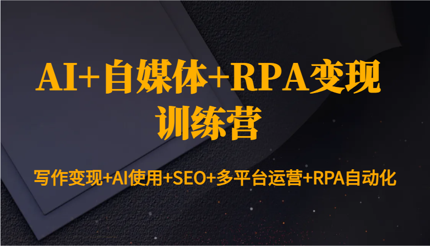 AI+自媒体+RPA变现训练营：写作变现+AI使用+SEO+多平台运营+RPA自动化-创薯资源