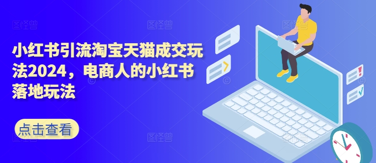小红书引流淘宝天猫成交玩法2024，电商人的小红书落地玩法-创薯资源