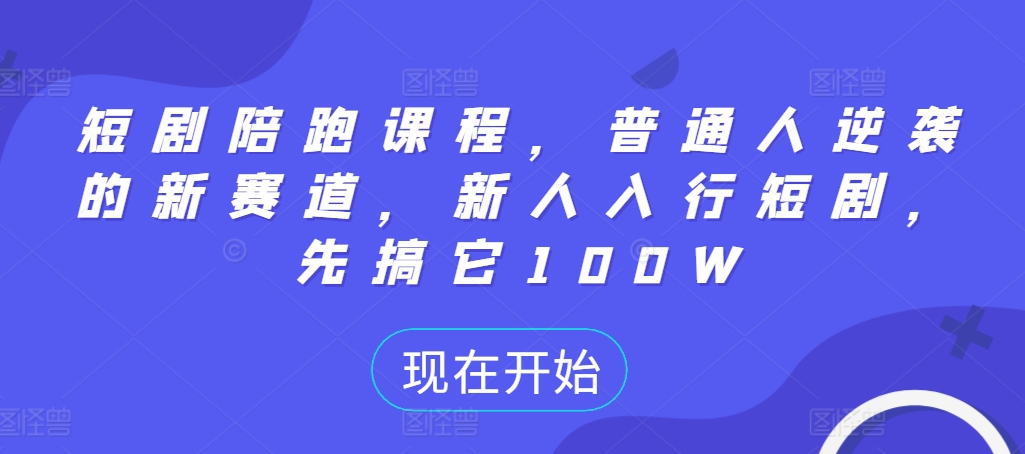 短剧陪跑课程，普通人逆袭的新赛道，新人入行短剧，先搞它100W-创薯资源