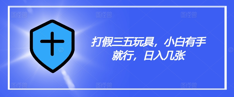打假三五玩具，小白有手就行，日入几张【仅揭秘】-创薯资源