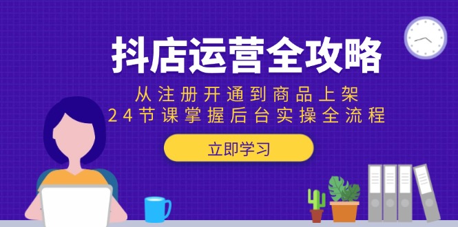 抖店运营全攻略：从注册开通到商品上架，24节课掌握后台实操全流程-创薯资源