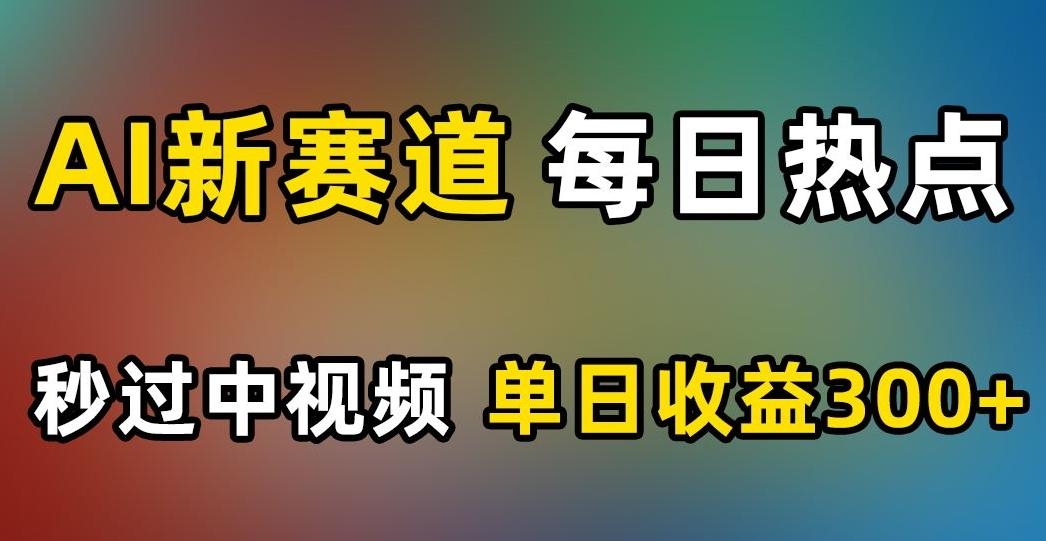 AI新赛道，每日热点，秒过中视频，单日收益300+【揭秘】-创薯资源
