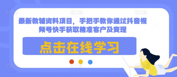 最新教辅资料项目，手把手教你通过抖音视频号快手获取精准客户及变现-创薯资源