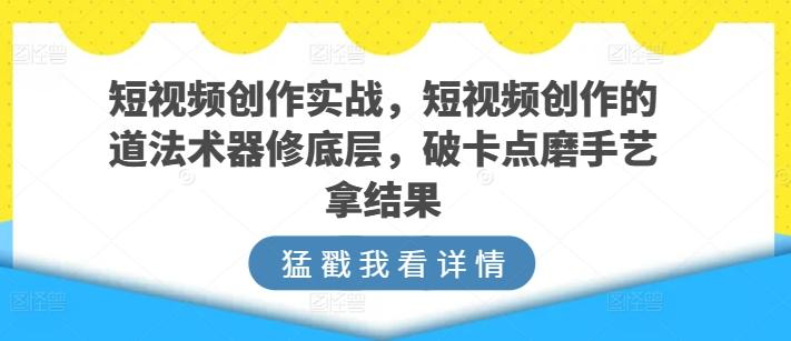 短视频创作实战，短视频创作的道法术器修底层，破卡点磨手艺拿结果-创薯资源