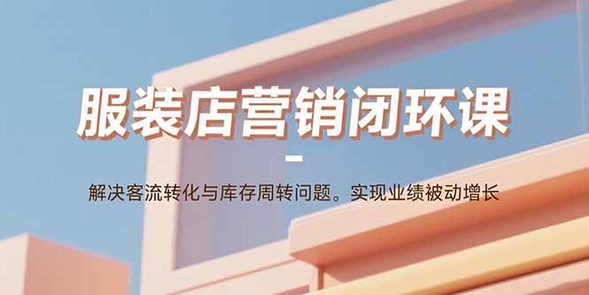 服装店营销闭环课：解决客流转化与库存周转问题。实现业绩被动增长-创薯资源
