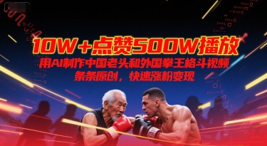 10W+点赞500W播放，用AI制作中国老头和外国拳王格斗视频，条条原创，快速涨粉变现-创薯资源