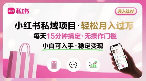 小红书私域项目 月入过W非常轻松 每天15分钟即可搞定，无任何操作门槛，小白可入手-创薯资源