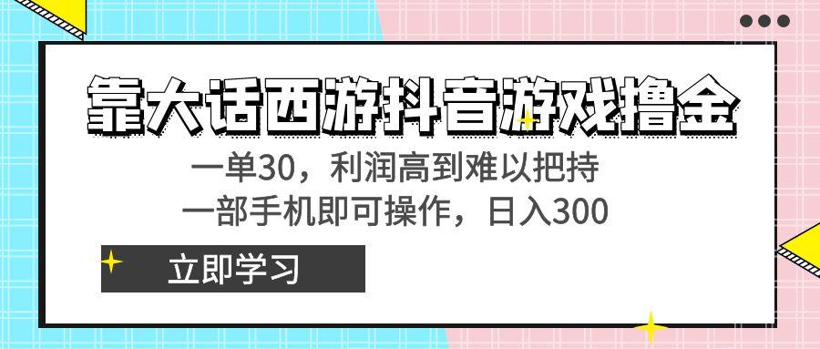 靠大话西游抖音游戏撸金，一单30，利润高到难以把持，一部手机即可操作…-创薯资源