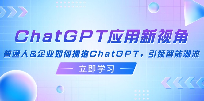 ChatGPT应用新视角：普通人&企业如何拥抱ChatGPT，引领智能潮流-创薯资源