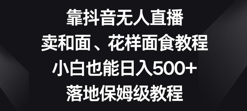 靠抖音无人直播，卖和面、花样面试教程，小白也能日入500+，落地保姆级教程【揭秘】-创薯资源