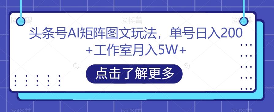 头条号AI矩阵图文玩法，单号日入200+工作室月入5W+【揭秘】-创薯资源