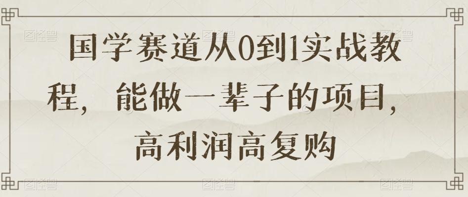 国学赛道从0到1实战教程，能做一辈子的项目，高利润高复购-创薯资源