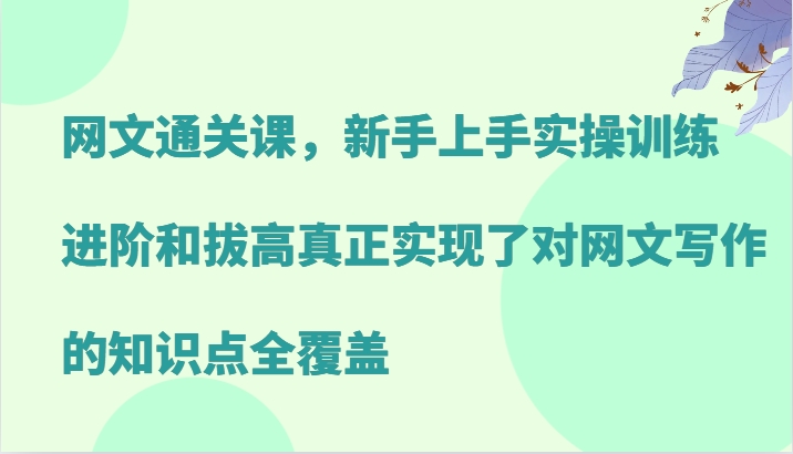网文通关课，新手上手实操训练，进阶和拔高真正实现了对网文写作的知识点全覆盖-创薯资源