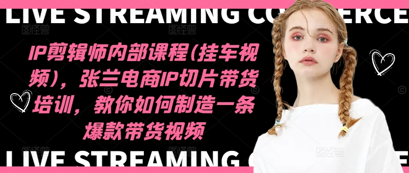 IP剪辑师内部课程(挂车视频)，张兰电商IP切片带货培训，教你如何制造一条爆款带货视频-创薯资源