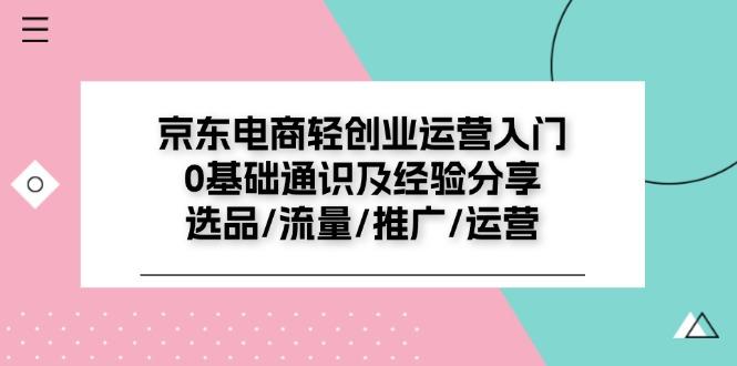 京东电商-轻创业运营入门0基础通识及经验分享：选品/流量/推广/运营-创薯资源
