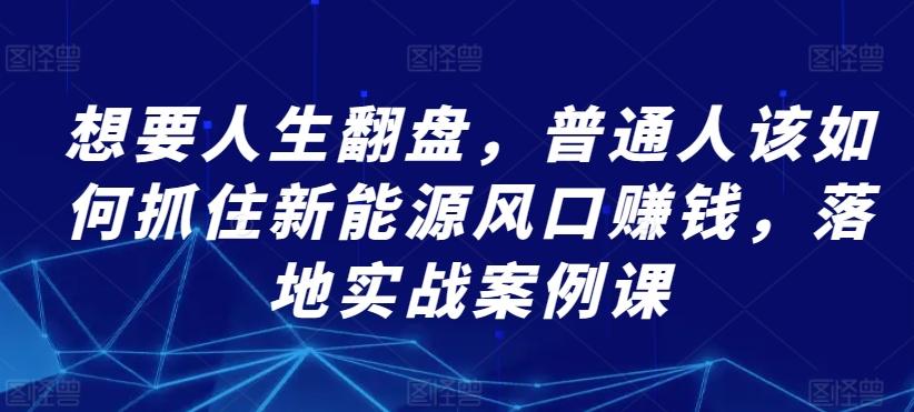 想要人生翻盘，普通人该如何抓住新能源风口赚钱，落地实战案例课-创薯资源