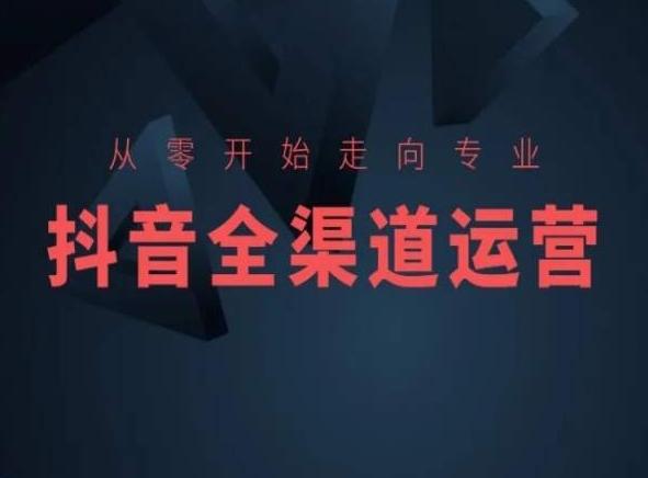 从零开始走向专业，抖音全渠道运营，抖音电商培训-创薯资源