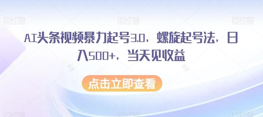 AI头条视频暴力起号3.0，螺旋起号法，日入500+，当天见收益【揭秘】-创薯资源