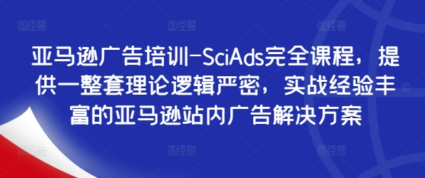 亚马逊广告培训-SciAds完全课程，提供一整套理论逻辑严密，实战经验丰富的亚马逊站内广告解决方案-创薯资源