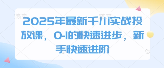 2025年最新千川实战投放课，0-1的快速进步，新手快速进阶-创薯资源