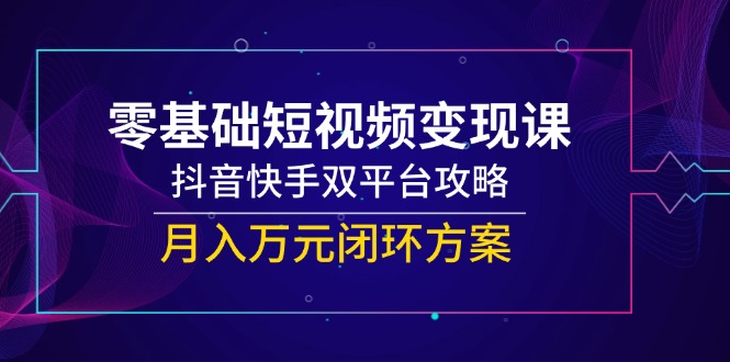 零基础短视频变现课，抖音快手双平台攻略，月入万元闭环方案-创薯资源
