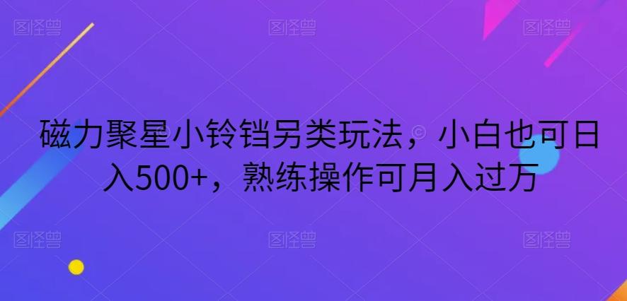 磁力聚星小铃铛另类玩法，小白也可日入500+，熟练操作可月入过万-创薯资源