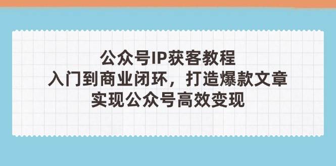 公众号IP获客教程(第3期)，从入门到商业闭环，打造爆款文章，实现公众号高效变现-创薯资源