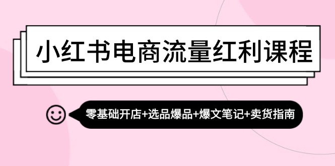 小红书电商流量红利课程：零基础开店+选品爆品+爆文笔记+卖货指南-创薯资源
