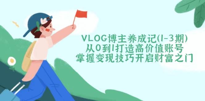 VLOG博主养成记(1-3期)从0到1打造高价值账号，掌握变现技巧开启财富之门-创薯资源