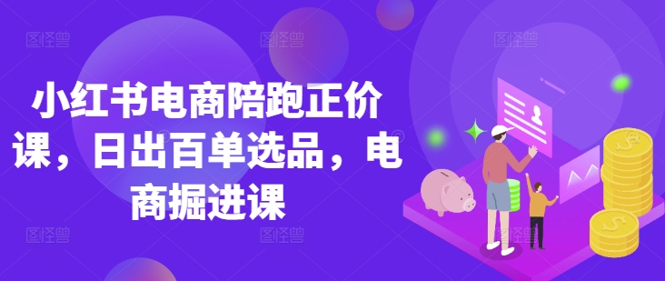 小红书电商陪跑正价课，小红书官方认证电商讲师教学，日出百单选品，电商掘进课-创薯资源