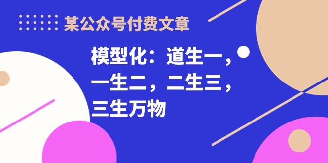 某公众号付费文章《模型化：道生一，一生二，二生三，三生万物！》-创薯资源