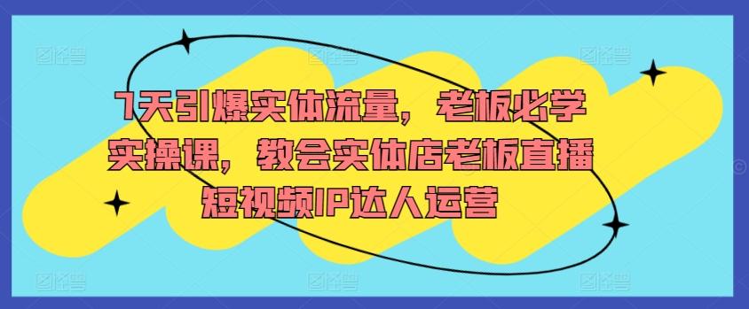 7天引爆实体流量，老板必学实操课，教会实体店老板直播短视频IP达人运营-创薯资源