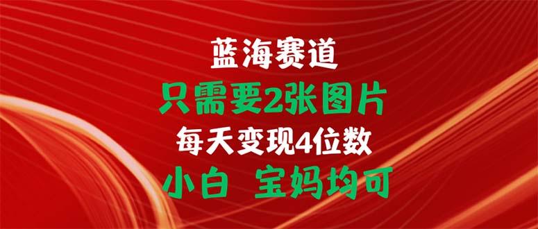只需要2张图片 每天变现4位数 小白 宝妈均可-创薯资源