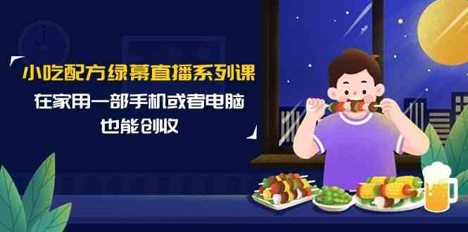 小吃配方绿幕直播系列课，在家用一部手机或者电脑也能创收(14节课)-创薯资源