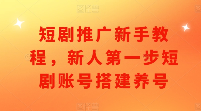 短剧推广新手教程，新人第一步短剧账号搭建养号-创薯资源