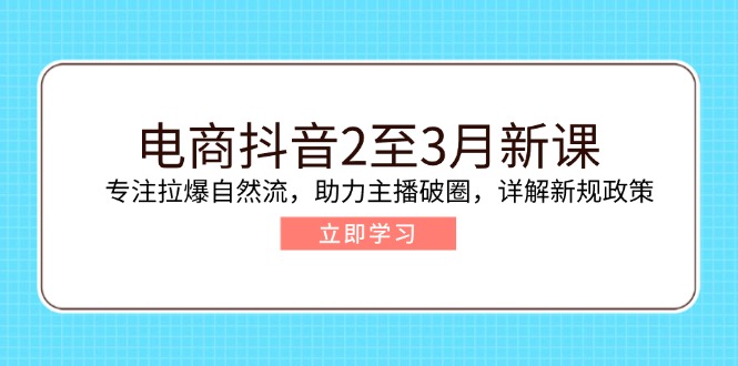 电商抖音2至3月新课：专注拉爆自然流，助力主播破圈，详解新规政策-创薯资源