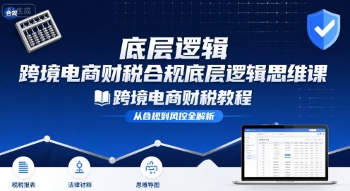 跨境电商财稅合规底层逻辑思维课-跨境电商财税教程-创薯资源