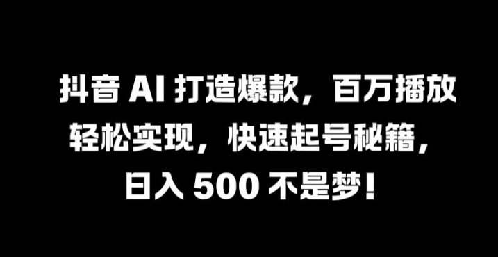 抖音 AI 打造爆款，百万播放轻松实现，快速起号秘籍【揭秘】-创薯资源