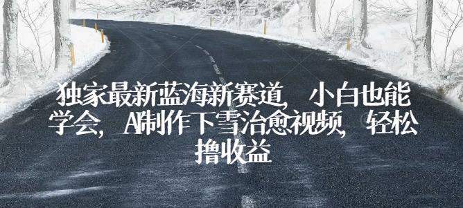独家最新蓝海新赛道，小白也能学会，AI制作下雪治愈视频，轻松撸收益【揭秘】-创薯资源