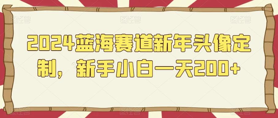 2024蓝海赛道新年头像定制，新手小白一天200+-创薯资源