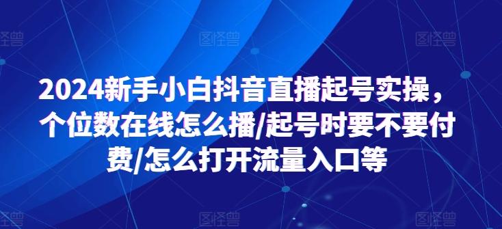 2024新手小白抖音直播起号实操，个位数在线怎么播/起号时要不要付费/怎么打开流量入口等-创薯资源