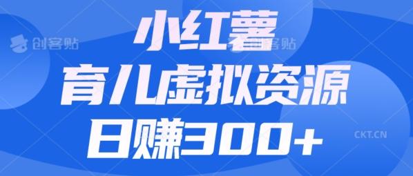【零成本】小红书靠育儿虚拟资源，日赚300+的保姆级教程-创薯资源