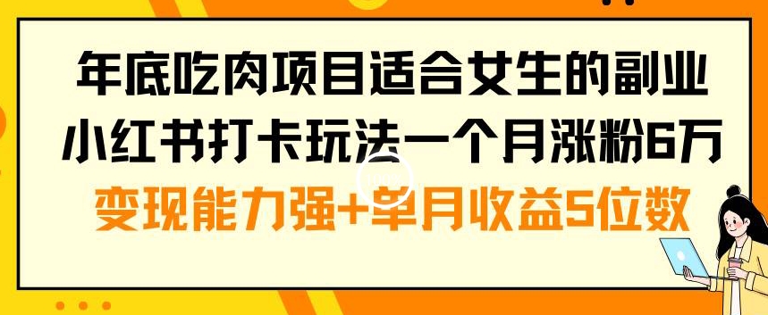 年底吃肉项目适合女生的副业小红书打卡玩法一个月涨粉6万+变现能力强+单月收益5位数【揭秘】-创薯资源