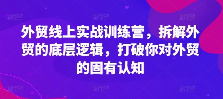 外贸线上实战训练营，拆解外贸的底层逻辑，打破你对外贸的固有认知-创薯资源