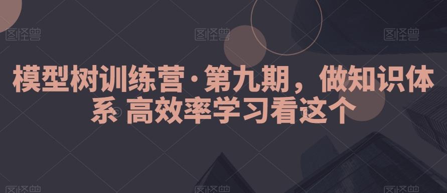 模型树训练营·第九期，做知识体系高效率学习看这个-创薯资源