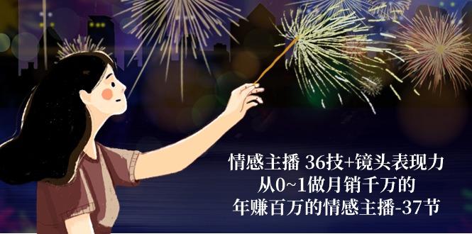 情感主播 36技+镜头表现力：从0~1做月销千万的，年赚百万的情感主播-37节-创薯资源