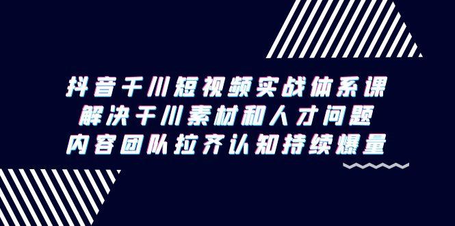 抖音千川短视频实战体系课，解决干川素材和人才问题，内容团队拉齐认知…-创薯资源