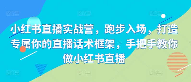 小红书直播实战营，跑步入场，打造专属你的直播话术框架，手把手教你做小红书直播-创薯资源