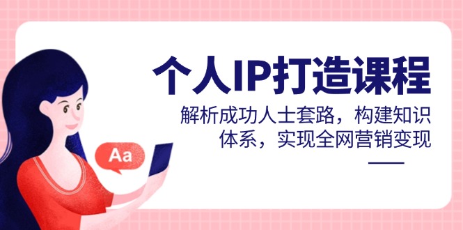 个人IP打造课程，解析成功人士套路，构建知识体系，实现全网营销变现-创薯资源