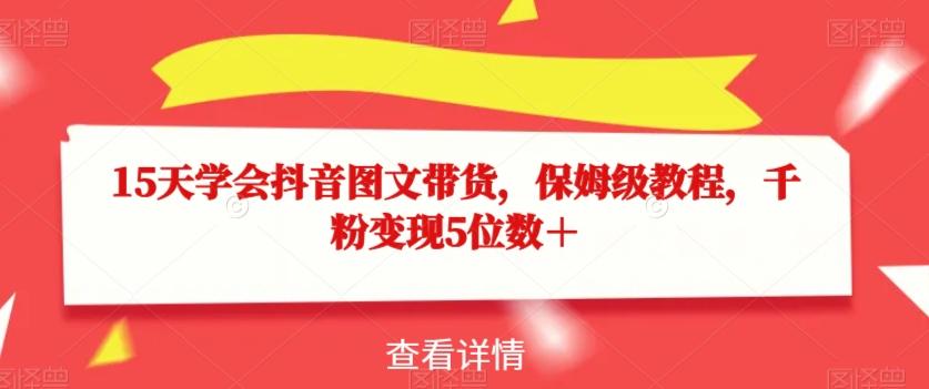15天学会抖音图文带货，保姆级教程，千粉变现5位数＋-创薯资源